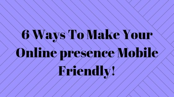 6 Ways to Make Your Online Presence Mobile Friendly!